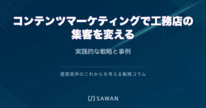 コンテンツマーケティングで工務店の集客を変える｜実践的な戦略と事例