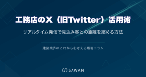 工務店のX（旧Twitter）活用術｜リアルタイム発信で見込み客との距離を縮める方法