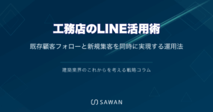 工務店のLINE活用術｜既存顧客フォローと新規集客を同時に実現する運用法